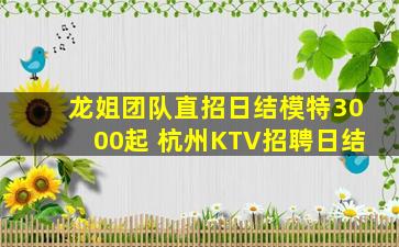 龙姐团队直招日结模特3000起 杭州KTV招聘日结
